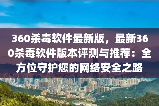 360杀毒软件最新版，最新360杀毒软件版本评测与推荐：全方位守护您的网络安全之路