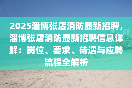 2025淄博张店消防最新招聘，淄博张店消防最新招聘信息详解：岗位、要求、待遇与应聘流程全解析