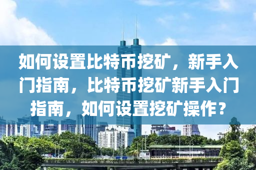 如何设置比特币挖矿，新手入门指南，比特币挖矿新手入门指南，如何设置挖矿操作？