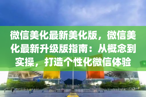 微信美化最新美化版，微信美化最新升级版指南：从概念到实操，打造个性化微信体验