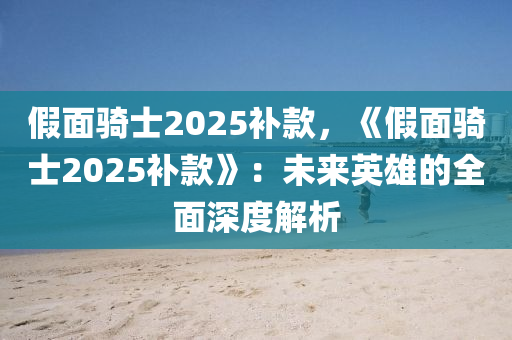 假面骑士2025补款，《假面骑士2025补款》：未来英雄的全面深度解析