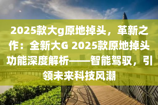 2025款大g原地掉头，革新之作：全新大G 2025款原地掉头功能深度解析——智能驾驭，引领未来科技风潮