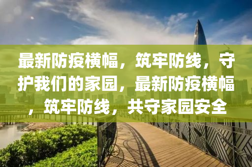 最新防疫横幅，筑牢防线，守护我们的家园，最新防疫横幅，筑牢防线，共守家园安全