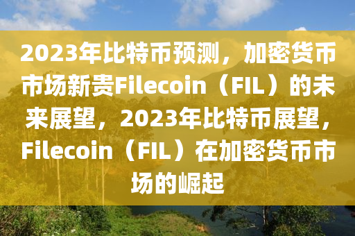 2023年比特币预测，加密货币市场新贵Filecoin（FIL）的未来展望，2023年比特币展望，Filecoin（FIL）在加密货币市场的崛起