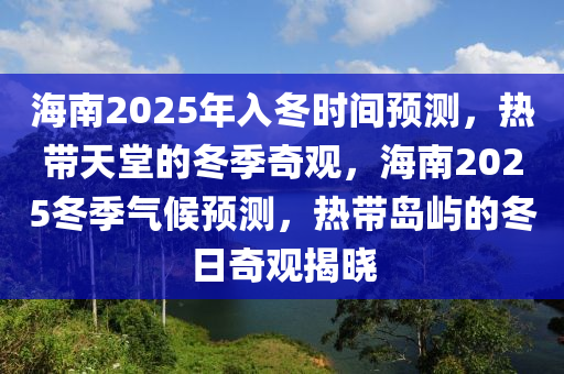 海南2025年入冬时间预测，热带天堂的冬季奇观，海南2025冬季气候预测，热带岛屿的冬日奇观揭晓