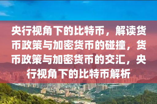 央行视角下的比特币，解读货币政策与加密货币的碰撞，货币政策与加密货币的交汇，央行视角下的比特币解析