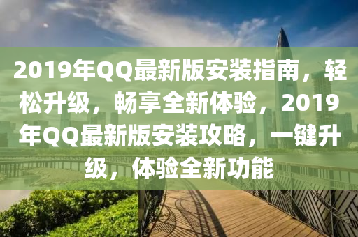 2019年QQ最新版安装指南，轻松升级，畅享全新体验，2019年QQ最新版安装攻略，一键升级，体验全新功能