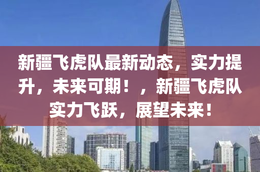 新疆飞虎队最新动态，实力提升，未来可期！，新疆飞虎队实力飞跃，展望未来！