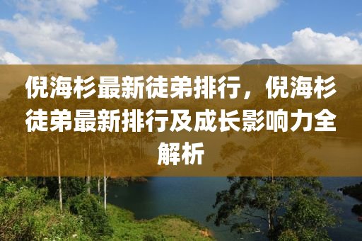 倪海杉最新徒弟排行，倪海杉徒弟最新排行及成长影响力全解析