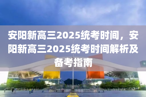 安阳新高三2025统考时间，安阳新高三2025统考时间解析及备考指南