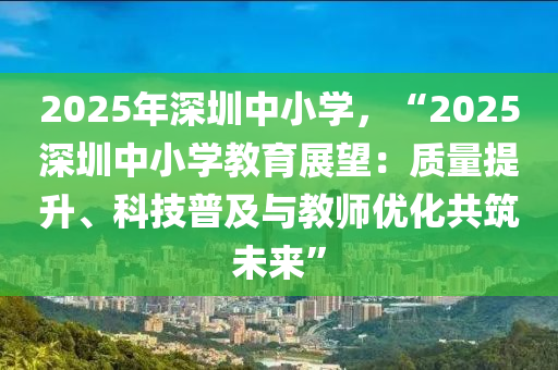 2025年深圳中小学，“2025深圳中小学教育展望：质量提升、科技普及与教师优化共筑未来”