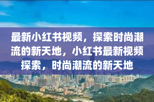 最新小红书视频，探索时尚潮流的新天地，小红书最新视频探索，时尚潮流的新天地