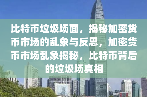 比特币垃圾场面，揭秘加密货币市场的乱象与反思，加密货币市场乱象揭秘，比特币背后的垃圾场真相