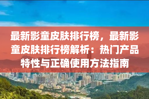 最新影童皮肤排行榜，最新影童皮肤排行榜解析：热门产品特性与正确使用方法指南