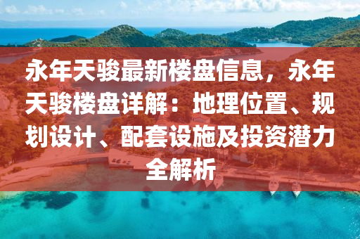 永年天骏最新楼盘信息，永年天骏楼盘详解：地理位置、规划设计、配套设施及投资潜力全解析