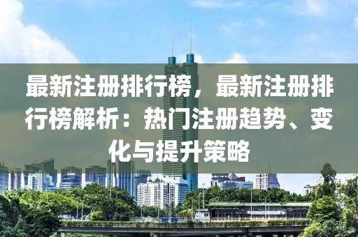 最新注册排行榜，最新注册排行榜解析：热门注册趋势、变化与提升策略