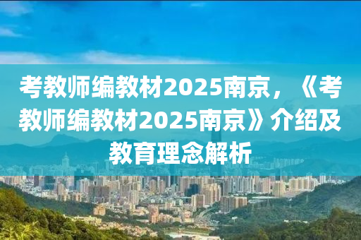 考教师编教材2025南京，《考教师编教材2025南京》介绍及教育理念解析