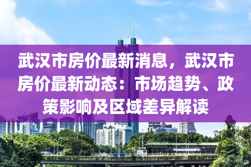 武汉市房价最新消息，武汉市房价最新动态：市场趋势、政策影响及区域差异解读