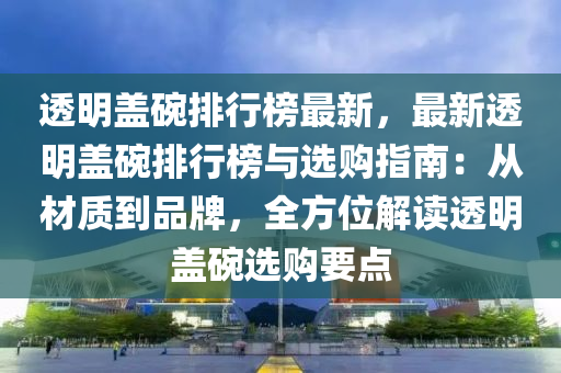 透明盖碗排行榜最新，最新透明盖碗排行榜与选购指南：从材质到品牌，全方位解读透明盖碗选购要点