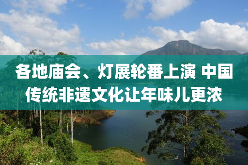 各地庙会、灯展轮番上演 中国传统非遗文化让年味儿更浓