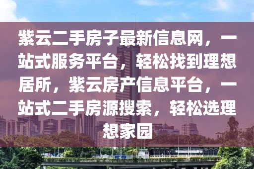 紫云二手房子最新信息网，一站式服务平台，轻松找到理想居所，紫云房产信息平台，一站式二手房源搜索，轻松选理想家园