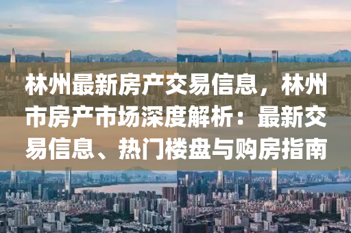 林州最新房产交易信息，林州市房产市场深度解析：最新交易信息、热门楼盘与购房指南