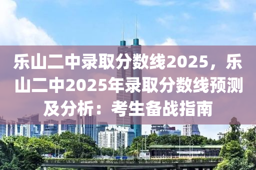 乐山二中录取分数线2025，乐山二中2025年录取分数线预测及分析：考生备战指南