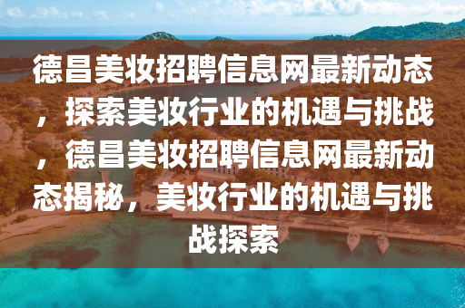 德昌美妆招聘信息网最新动态，探索美妆行业的机遇与挑战，德昌美妆招聘信息网最新动态揭秘，美妆行业的机遇与挑战探索