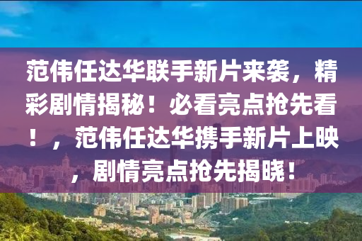 范伟任达华联手新片来袭，精彩剧情揭秘！必看亮点抢先看！，范伟任达华携手新片上映，剧情亮点抢先揭晓！