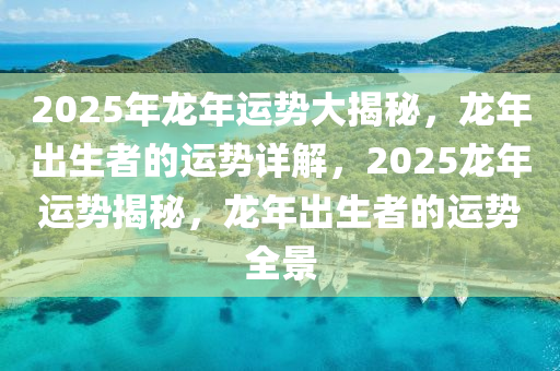 2025年龙年运势大揭秘，龙年出生者的运势详解，2025龙年运势揭秘，龙年出生者的运势全景