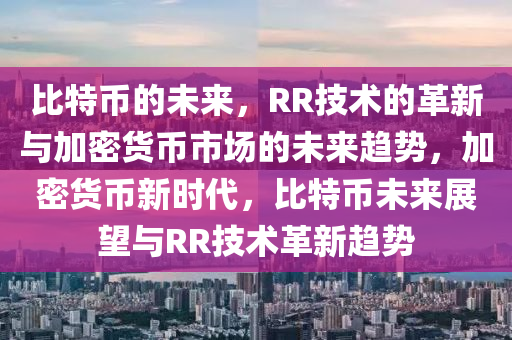 比特币的未来，RR技术的革新与加密货币市场的未来趋势，加密货币新时代，比特币未来展望与RR技术革新趋势