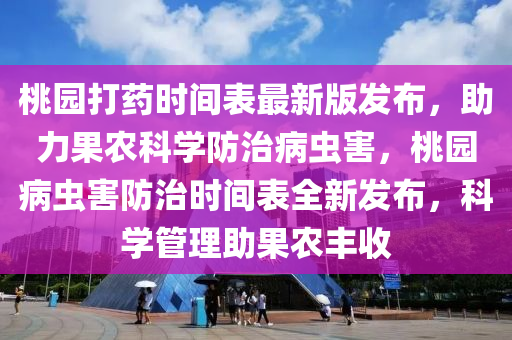 桃园打药时间表最新版发布，助力果农科学防治病虫害，桃园病虫害防治时间表全新发布，科学管理助果农丰收