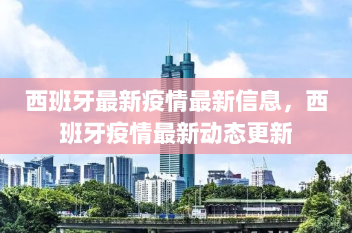 西班牙最新疫情最新信息，西班牙疫情最新动态更新