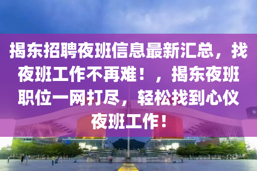 揭东招聘夜班信息最新汇总，找夜班工作不再难！，揭东夜班职位一网打尽，轻松找到心仪夜班工作！