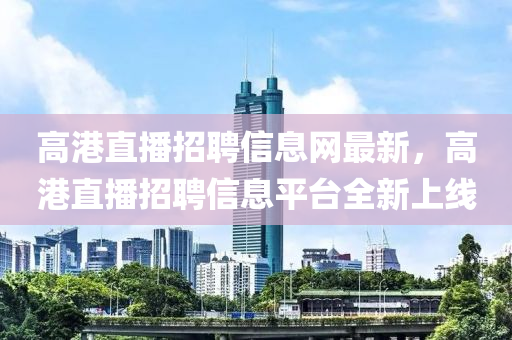 高港直播招聘信息网最新，高港直播招聘信息平台全新上线