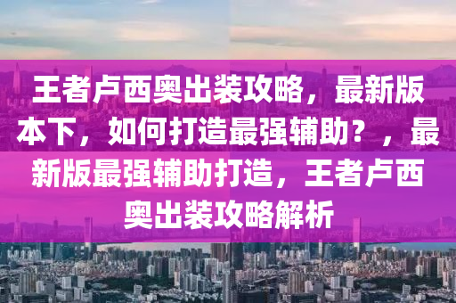 王者卢西奥出装攻略，最新版本下，如何打造最强辅助？，最新版最强辅助打造，王者卢西奥出装攻略解析