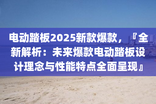 电动踏板2025新款爆款，『全新解析：未来爆款电动踏板设计理念与性能特点全面呈现』