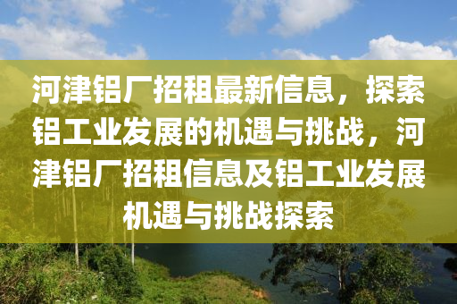 河津铝厂招租最新信息，探索铝工业发展的机遇与挑战，河津铝厂招租信息及铝工业发展机遇与挑战探索