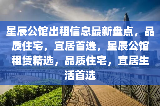 星辰公馆出租信息最新盘点，品质住宅，宜居首选，星辰公馆租赁精选，品质住宅，宜居生活首选