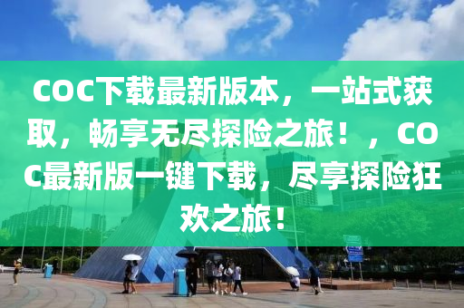 COC下载最新版本，一站式获取，畅享无尽探险之旅！，COC最新版一键下载，尽享探险狂欢之旅！