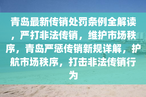 青岛最新传销处罚条例全解读，严打非法传销，维护市场秩序，青岛严惩传销新规详解，护航市场秩序，打击非法传销行为