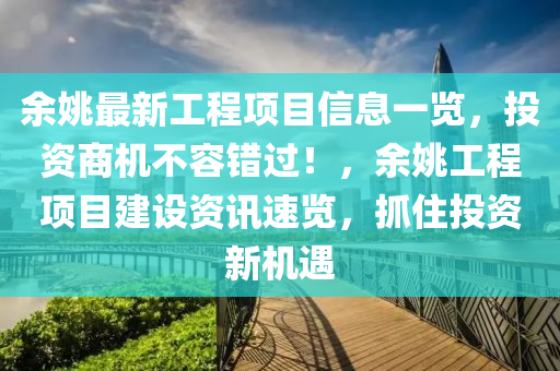 余姚最新工程项目信息一览，投资商机不容错过！，余姚工程项目建设资讯速览，抓住投资新机遇