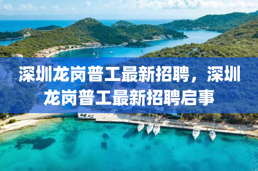 深圳龙岗普工最新招聘，深圳龙岗普工最新招聘启事