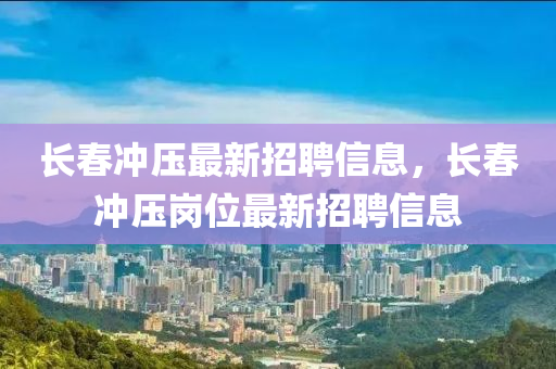 长春冲压最新招聘信息，长春冲压岗位最新招聘信息