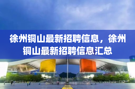 徐州铜山最新招聘信息，徐州铜山最新招聘信息汇总