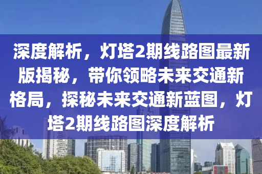 深度解析，灯塔2期线路图最新版揭秘，带你领略未来交通新格局，探秘未来交通新蓝图，灯塔2期线路图深度解析