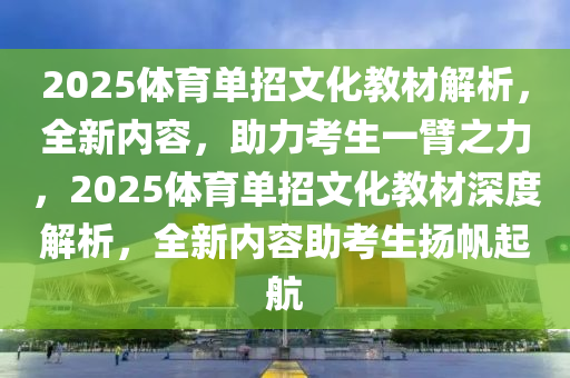 2025体育单招文化教材解析，全新内容，助力考生一臂之力，2025体育单招文化教材深度解析，全新内容助考生扬帆起航