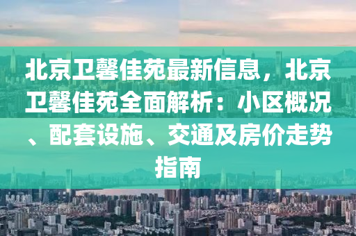 北京卫馨佳苑最新信息，北京卫馨佳苑全面解析：小区概况、配套设施、交通及房价走势指南