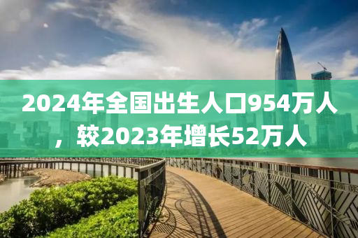 2024年全国出生人口954万人，较2023年增长52万人