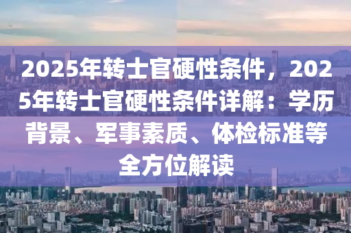 2025年转士官硬性条件，2025年转士官硬性条件详解：学历背景、军事素质、体检标准等全方位解读